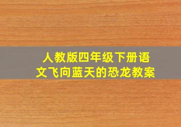 人教版四年级下册语文飞向蓝天的恐龙教案