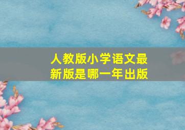 人教版小学语文最新版是哪一年出版