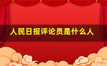 人民日报评论员是什么人