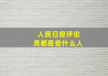 人民日报评论员都是些什么人