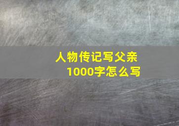 人物传记写父亲1000字怎么写