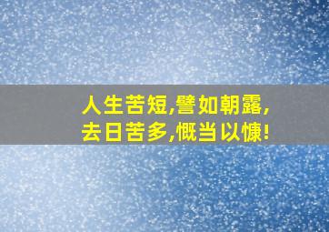 人生苦短,譬如朝露,去日苦多,慨当以慷!