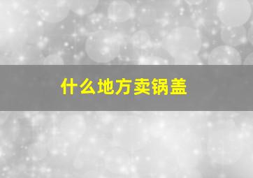 什么地方卖锅盖