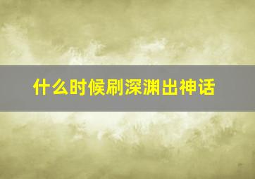 什么时候刷深渊出神话