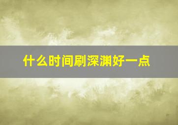 什么时间刷深渊好一点