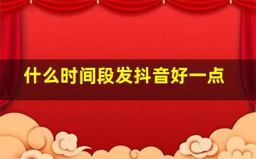 什么时间段发抖音好一点