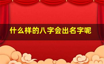 什么样的八字会出名字呢