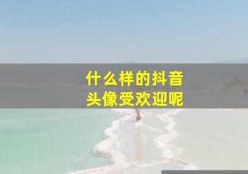 什么样的抖音头像受欢迎呢