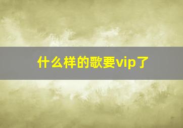 什么样的歌要vip了