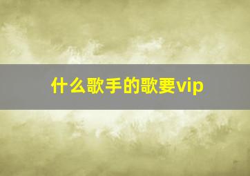 什么歌手的歌要vip