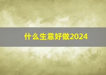 什么生意好做2024