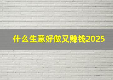 什么生意好做又赚钱2025