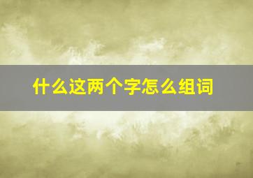 什么这两个字怎么组词