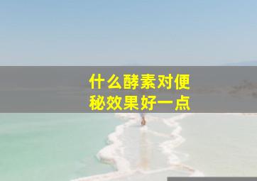 什么酵素对便秘效果好一点