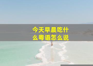 今天早晨吃什么粤语怎么说