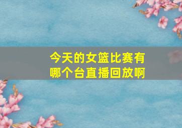 今天的女篮比赛有哪个台直播回放啊