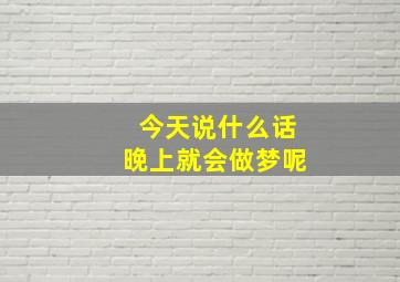 今天说什么话晚上就会做梦呢