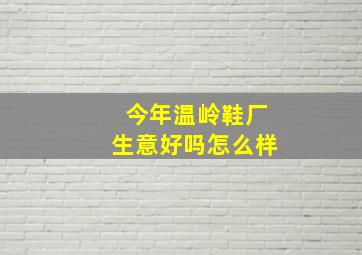 今年温岭鞋厂生意好吗怎么样