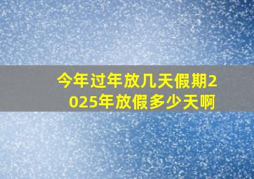 今年过年放几天假期2025年放假多少天啊