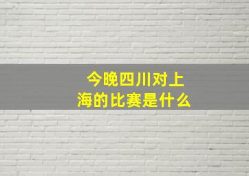 今晚四川对上海的比赛是什么