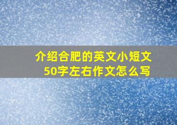 介绍合肥的英文小短文50字左右作文怎么写