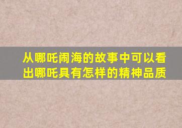 从哪吒闹海的故事中可以看出哪吒具有怎样的精神品质