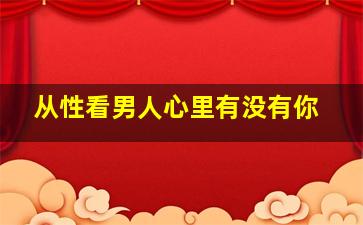 从性看男人心里有没有你