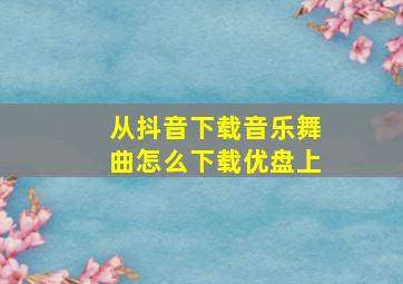 从抖音下载音乐舞曲怎么下载优盘上