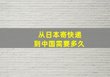 从日本寄快递到中国需要多久