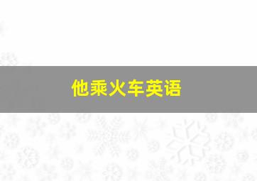 他乘火车英语