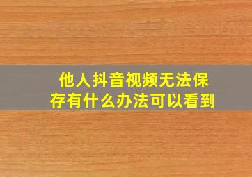 他人抖音视频无法保存有什么办法可以看到