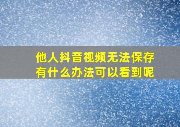 他人抖音视频无法保存有什么办法可以看到呢