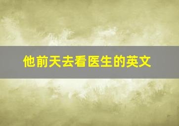 他前天去看医生的英文