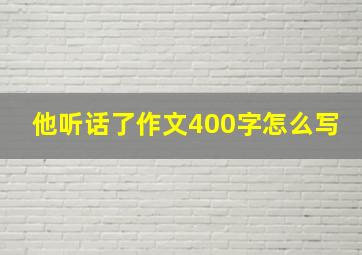 他听话了作文400字怎么写