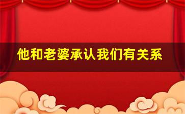 他和老婆承认我们有关系