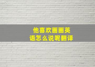 他喜欢画画英语怎么说呢翻译