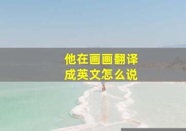 他在画画翻译成英文怎么说