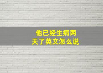 他已经生病两天了英文怎么说