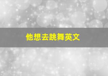 他想去跳舞英文