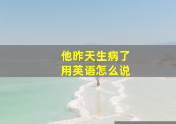 他昨天生病了用英语怎么说