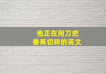 他正在用刀把香蕉切碎的英文