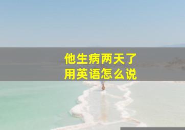 他生病两天了用英语怎么说