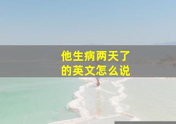 他生病两天了的英文怎么说