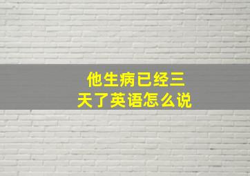 他生病已经三天了英语怎么说