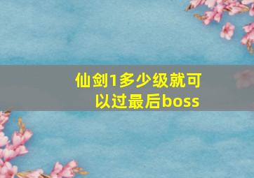 仙剑1多少级就可以过最后boss