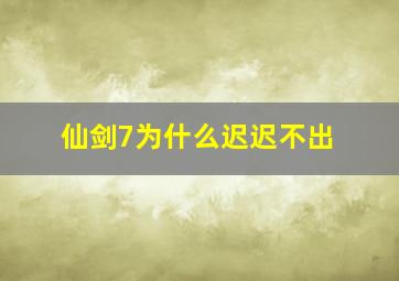 仙剑7为什么迟迟不出