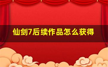 仙剑7后续作品怎么获得