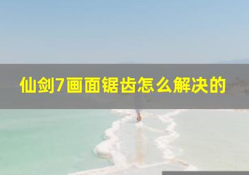 仙剑7画面锯齿怎么解决的