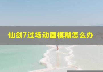 仙剑7过场动画模糊怎么办