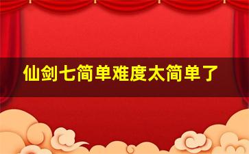 仙剑七简单难度太简单了